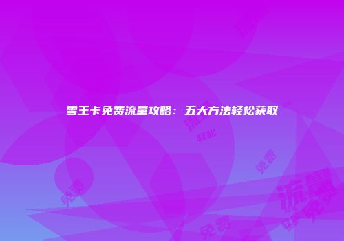 雪王卡免费流量攻略：五大方法轻松获取