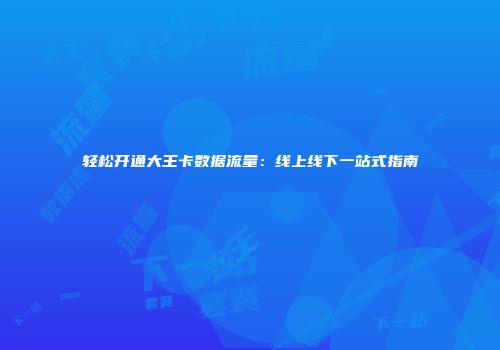 轻松开通大王卡数据流量：线上线下一站式指南