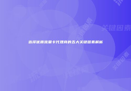 选择优质流量卡代理商的五大关键因素解析