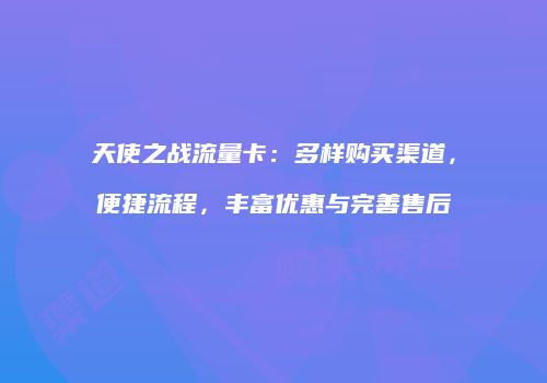 天使之战流量卡：多样购买渠道，便捷流程，丰富优惠与完善售后