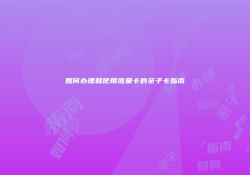 如何办理和使用流量卡的亲子卡指南