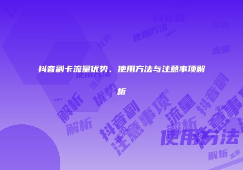 抖音副卡流量优势、使用方法与注意事项解析