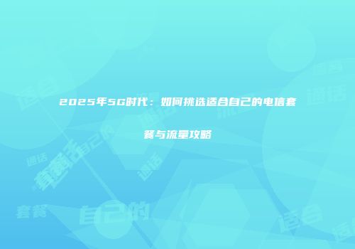 2025年5G时代：如何挑选适合自己的电信套餐与流量攻略