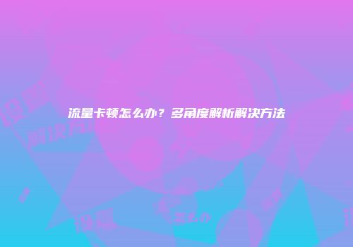 流量卡顿怎么办？多角度解析解决方法