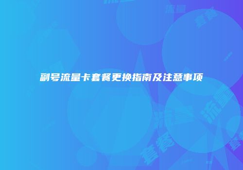 副号流量卡套餐更换指南及注意事项
