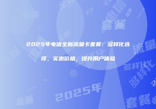 2025年电信全新流量卡套餐：多样化选择，实惠价格，提升用户体验