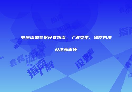 电信流量套餐设置指南：了解类型、操作方法及注意事项