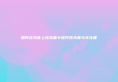 如何在抖音上挂流量卡提升曝光度与关注度