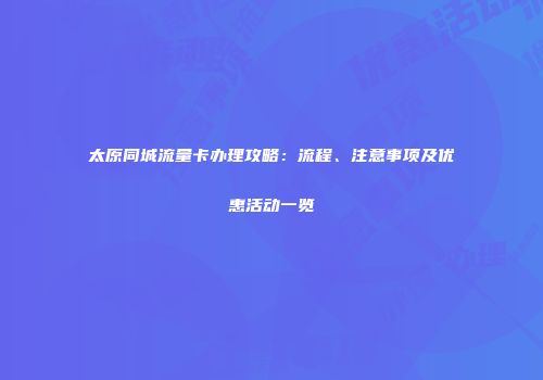 太原同城流量卡办理攻略：流程、注意事项及优惠活动一览