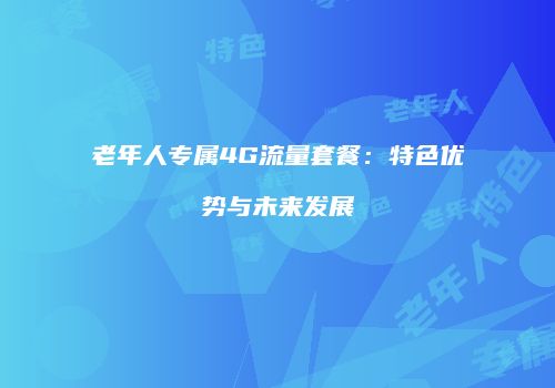 老年人专属4G流量套餐：特色优势与未来发展