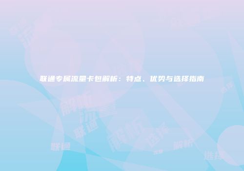 联通专属流量卡包解析：特点、优势与选择指南