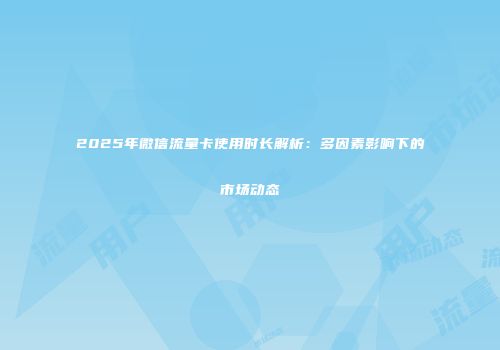 2025年微信流量卡使用时长解析：多因素影响下的市场动态