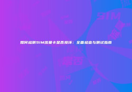 如何检测SIM流量卡是否损坏：全面检查与测试指南