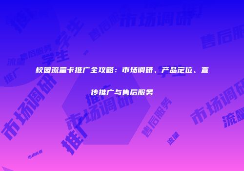 校园流量卡推广全攻略：市场调研、产品定位、宣传推广与售后服务