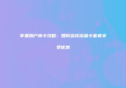 苹果用户换卡攻略：如何选择流量卡套餐享受优惠