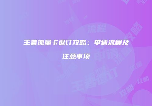 王者流量卡退订攻略：申请流程及注意事项