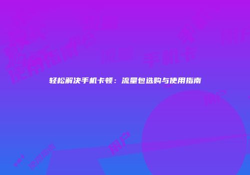 轻松解决手机卡顿：流量包选购与使用指南