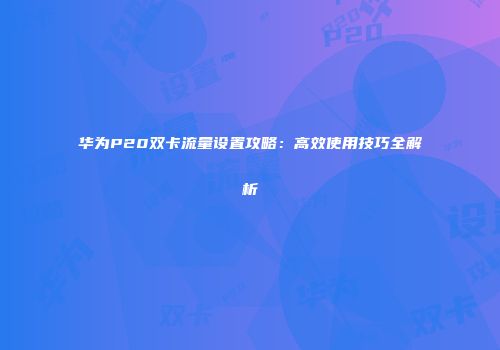 华为P20双卡流量设置攻略：高效使用技巧全解析