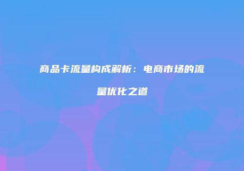 商品卡流量构成解析：电商市场的流量优化之道