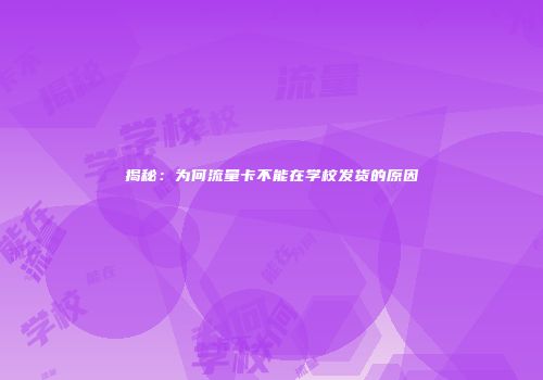 揭秘：为何流量卡不能在学校发货的原因