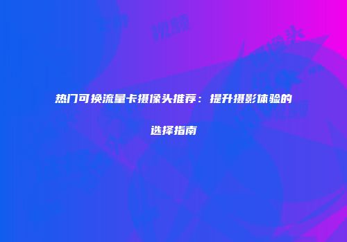 热门可换流量卡摄像头推荐：提升摄影体验的选择指南