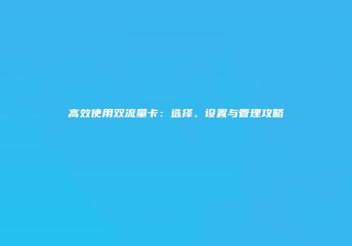 高效使用双流量卡：选择、设置与管理攻略