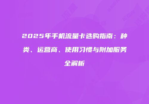 2025年手机流量卡选购指南：种类、运营商、使用习惯与附加服务全解析