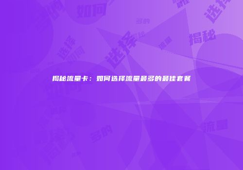 揭秘流量卡：如何选择流量最多的最佳套餐