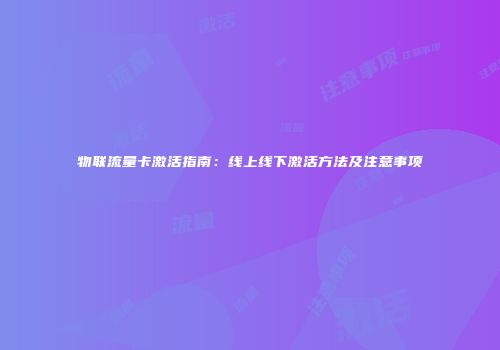 物联流量卡激活指南：线上线下激活方法及注意事项