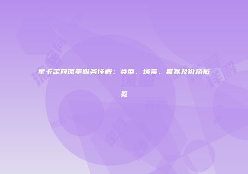 星卡定向流量服务详解：类型、场景、套餐及价格概览
