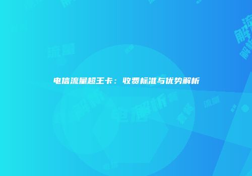 电信流量超王卡：收费标准与优势解析