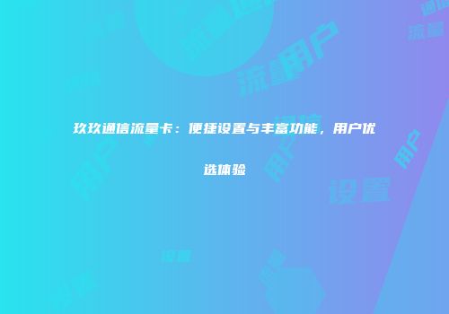 玖玖通信流量卡：便捷设置与丰富功能，用户优选体验