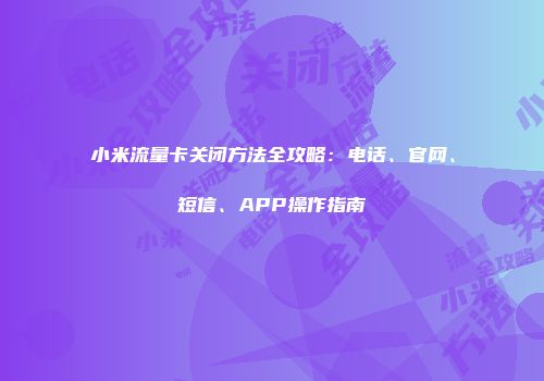小米流量卡关闭方法全攻略：电话、官网、短信、APP操作指南