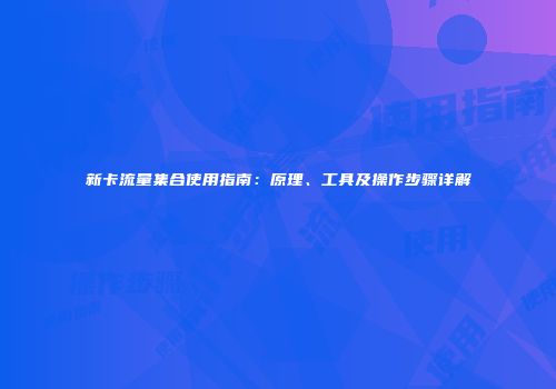 新卡流量集合使用指南：原理、工具及操作步骤详解