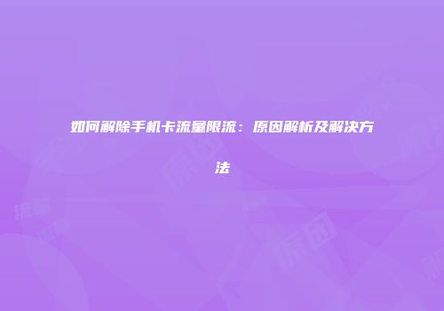 如何解除手机卡流量限流：原因解析及解决方法