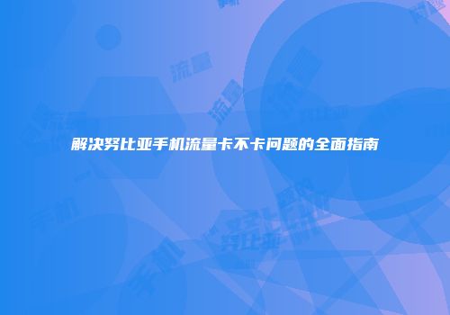 解决努比亚手机流量卡不卡问题的全面指南