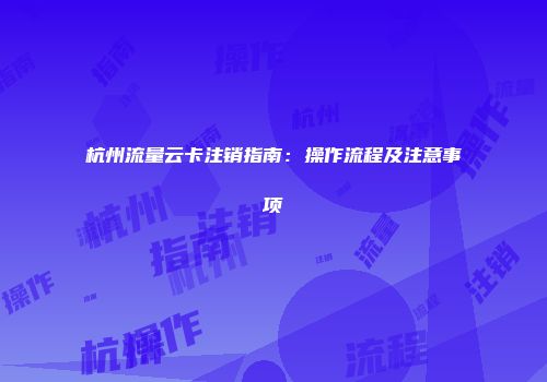 杭州流量云卡注销指南：操作流程及注意事项