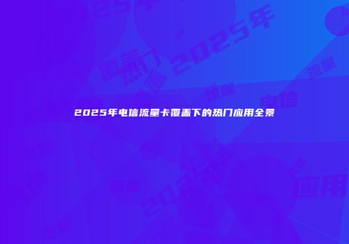 2025年电信流量卡覆盖下的热门应用全景