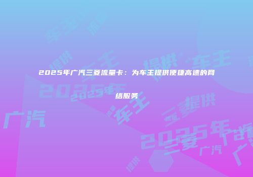 2025年广汽三菱流量卡：为车主提供便捷高速的网络服务