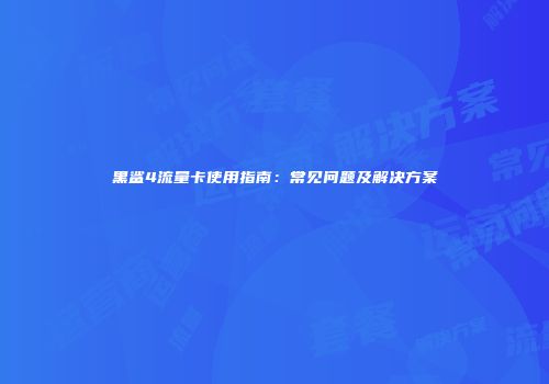 黑鲨4流量卡使用指南：常见问题及解决方案