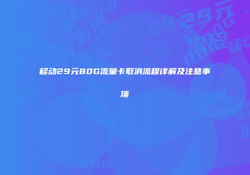 移动29元80G流量卡取消流程详解及注意事项