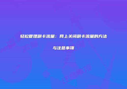 轻松管理副卡流量：网上关闭副卡流量的方法与注意事项