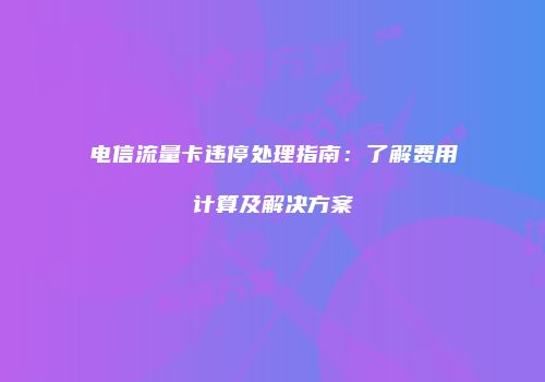 电信流量卡违停处理指南：了解费用计算及解决方案