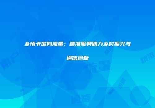 乡情卡定向流量：精准服务助力乡村振兴与通信创新