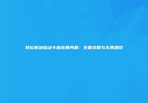 轻松解决移动卡跑流量问题：全面攻略与实用建议