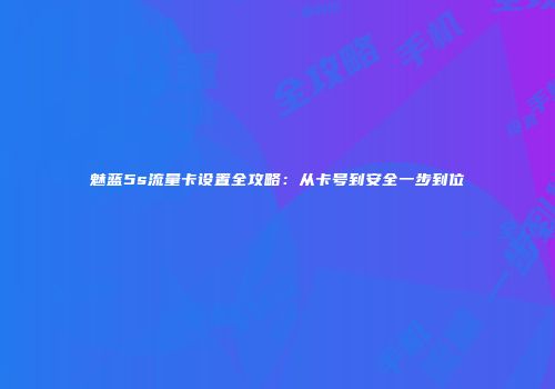 魅蓝5s流量卡设置全攻略：从卡号到安全一步到位