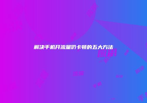 解决手机开流量仍卡顿的五大方法