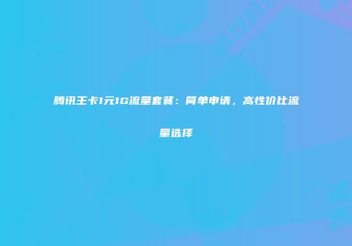 腾讯王卡1元1G流量套餐：简单申请，高性价比流量选择