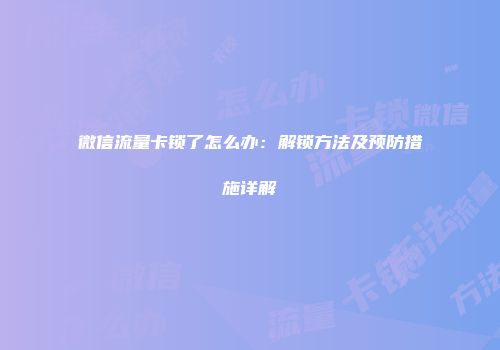 微信流量卡锁了怎么办：解锁方法及预防措施详解