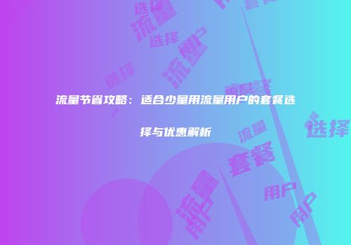流量节省攻略：适合少量用流量用户的套餐选择与优惠解析